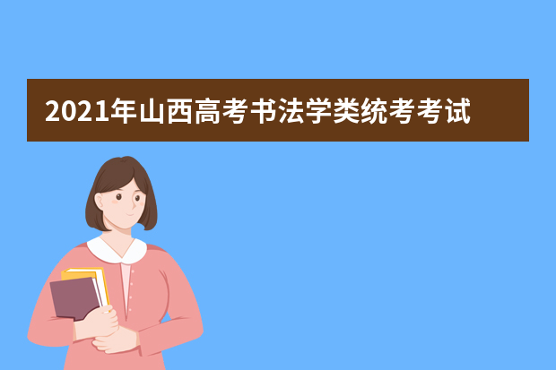 2021年山西高考书法学类统考考试时间安排 什么时候考试